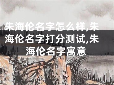 朱海伦名字怎么样,朱海伦名字打分测试,朱海伦名字寓意