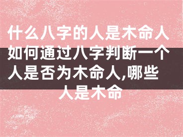 什么八字的人是木命人如何通过八字判断一个人是否为木命人,哪些人是木命