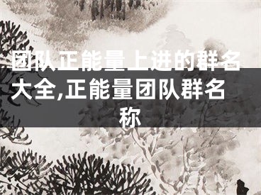 团队正能量上进的群名大全,正能量团队群名称