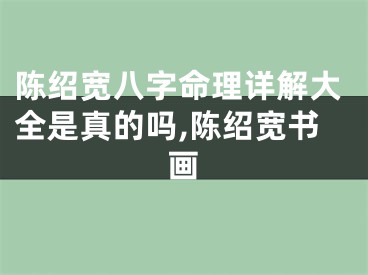 陈绍宽八字命理详解大全是真的吗,陈绍宽书画