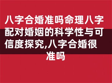 八字合婚准吗命理八字配对婚姻的科学性与可信度探究,八字合婚很准吗