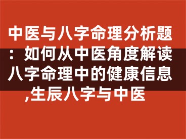 中医与八字命理分析题：如何从中医角度解读八字命理中的健康信息,生辰八字与中医