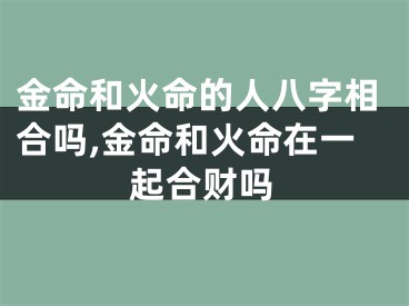 金命和火命的人八字相合吗,金命和火命在一起合财吗