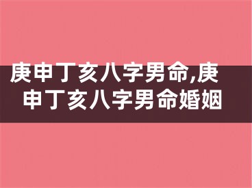 庚申丁亥八字男命,庚申丁亥八字男命婚姻