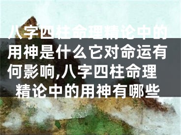 八字四柱命理精论中的用神是什么它对命运有何影响,八字四柱命理精论中的用神有哪些