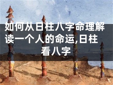 如何从日柱八字命理解读一个人的命运,日柱看八字