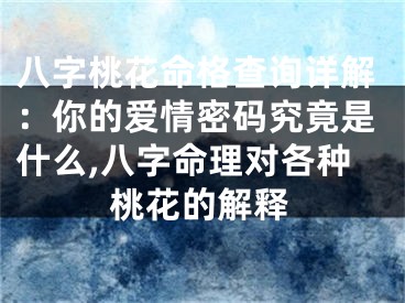 八字桃花命格查询详解：你的爱情密码究竟是什么,八字命理对各种桃花的解释