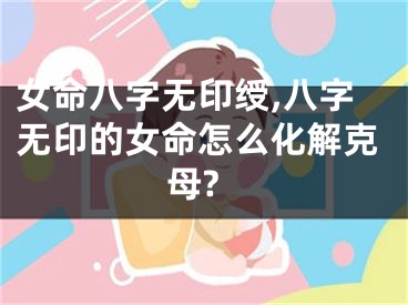 女命八字无印绶,八字无印的女命怎么化解克母?