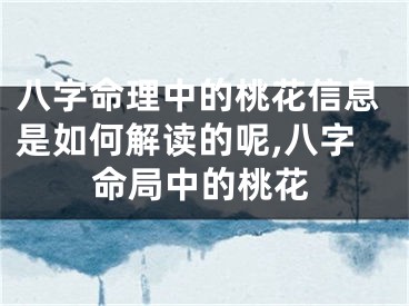 八字命理中的桃花信息是如何解读的呢,八字命局中的桃花