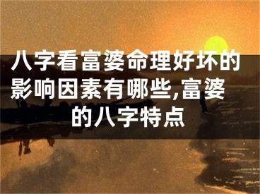 八字看富婆命理好坏的影响因素有哪些,富婆的八字特点