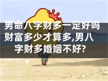 男命八字财多一定好吗财富多少才算多,男八字财多婚姻不好?