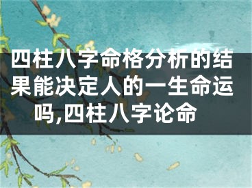 四柱八字命格分析的结果能决定人的一生命运吗,四柱八字论命