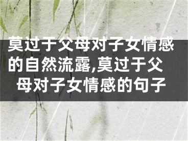 莫过于父母对子女情感的自然流露,莫过于父母对子女情感的句子