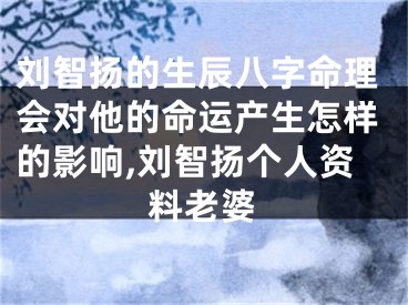 刘智扬的生辰八字命理会对他的命运产生怎样的影响,刘智扬个人资料老婆