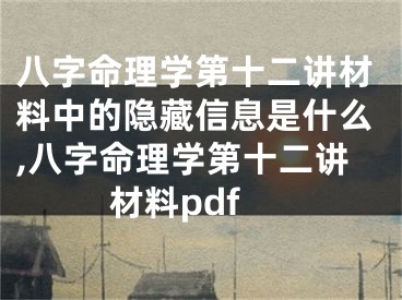八字命理学第十二讲材料中的隐藏信息是什么,八字命理学第十二讲材料pdf