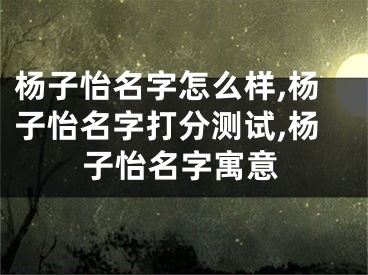 杨子怡名字怎么样,杨子怡名字打分测试,杨子怡名字寓意