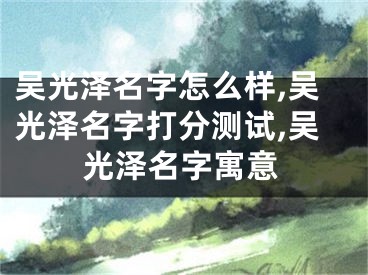 吴光泽名字怎么样,吴光泽名字打分测试,吴光泽名字寓意