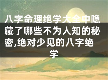 八字命理绝学大全中隐藏了哪些不为人知的秘密,绝对少见的八字绝学