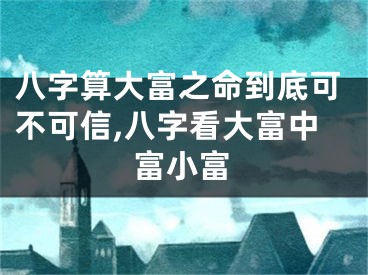 八字算大富之命到底可不可信,八字看大富中富小富