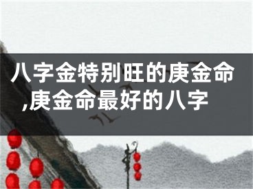 八字金特别旺的庚金命,庚金命最好的八字