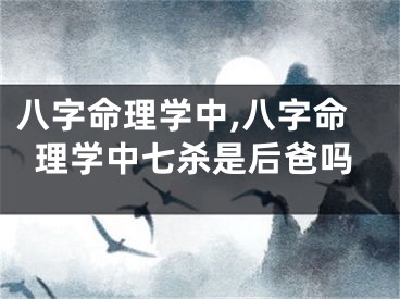 八字命理学中,八字命理学中七杀是后爸吗
