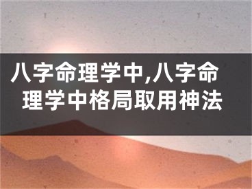 八字命理学中,八字命理学中格局取用神法