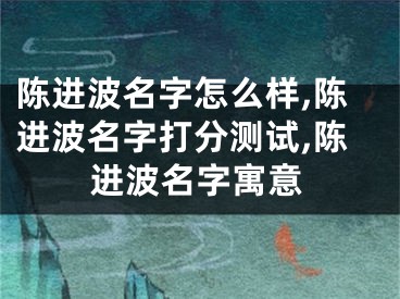 陈进波名字怎么样,陈进波名字打分测试,陈进波名字寓意