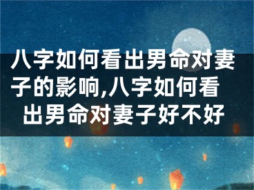 八字如何看出男命对妻子的影响,八字如何看出男命对妻子好不好
