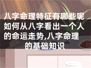 八字命理特征有哪些呢如何从八字看出一个人的命运走势,八字命理的基础知识