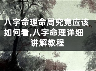 八字命理命局究竟应该如何看,八字命理详细讲解教程