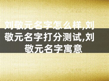 刘敬元名字怎么样,刘敬元名字打分测试,刘敬元名字寓意