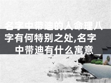 名字中带迪的人命理八字有何特别之处,名字中带迪有什么寓意