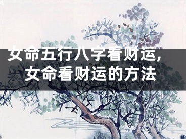 女命五行八字看财运,女命看财运的方法