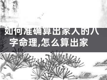 如何准确算出家人的八字命理,怎么算出家