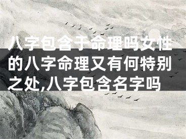 八字包含于命理吗女性的八字命理又有何特别之处,八字包含名字吗