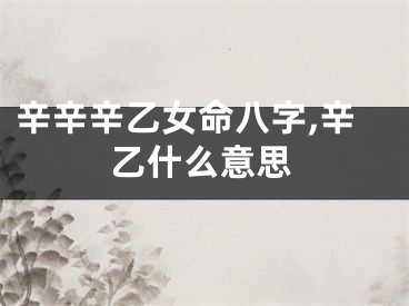 辛辛辛乙女命八字,辛乙什么意思