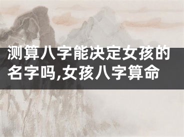 测算八字能决定女孩的名字吗,女孩八字算命