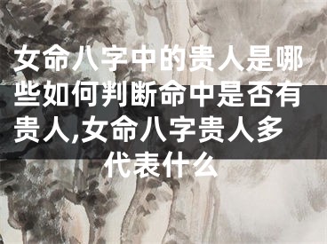 女命八字中的贵人是哪些如何判断命中是否有贵人,女命八字贵人多代表什么