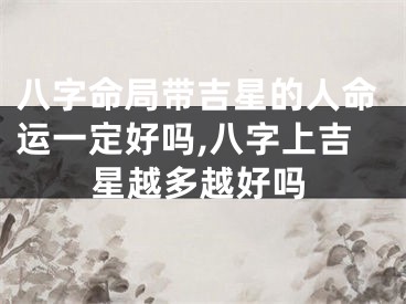 八字命局带吉星的人命运一定好吗,八字上吉星越多越好吗