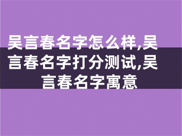 吴言春名字怎么样,吴言春名字打分测试,吴言春名字寓意