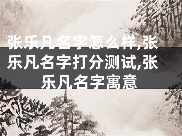 张乐凡名字怎么样,张乐凡名字打分测试,张乐凡名字寓意