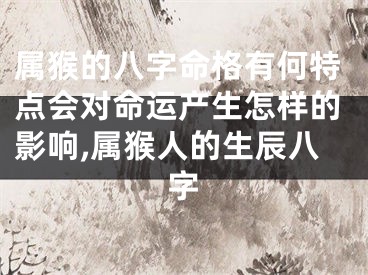 属猴的八字命格有何特点会对命运产生怎样的影响,属猴人的生辰八字