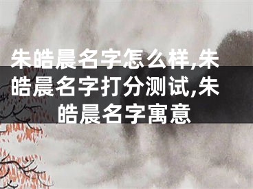 朱皓晨名字怎么样,朱皓晨名字打分测试,朱皓晨名字寓意