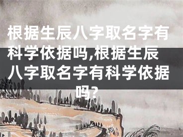 根据生辰八字取名字有科学依据吗,根据生辰八字取名字有科学依据吗?