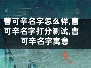 曹可辛名字怎么样,曹可辛名字打分测试,曹可辛名字寓意