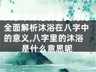 八字中沐浴的含义为何全面解析沐浴在八字中的意义,八字里的沐浴是什么意思呢