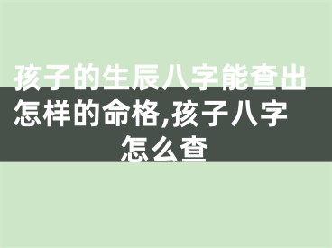 孩子的生辰八字能查出怎样的命格,孩子八字怎么查