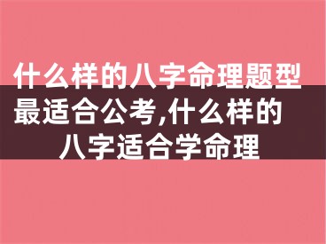 什么样的八字命理题型最适合公考,什么样的八字适合学命理