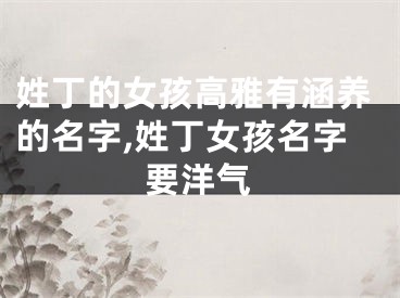 姓丁的女孩高雅有涵养的名字,姓丁女孩名字要洋气