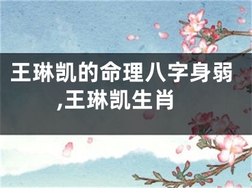 王琳凯的命理八字身弱,王琳凯生肖